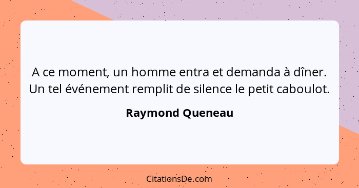 A ce moment, un homme entra et demanda à dîner. Un tel événement remplit de silence le petit caboulot.... - Raymond Queneau