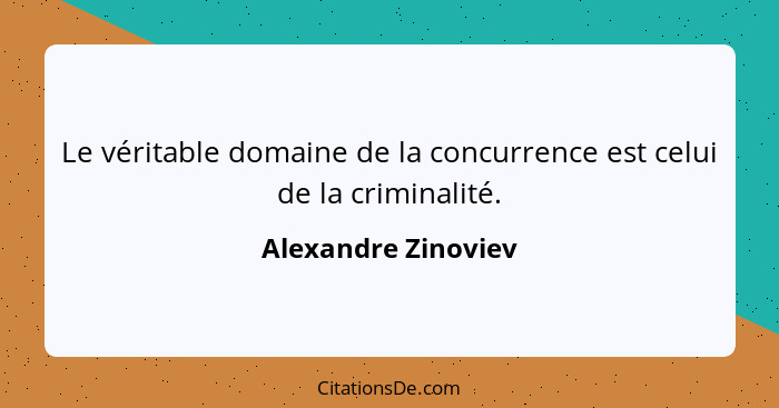 Le véritable domaine de la concurrence est celui de la criminalité.... - Alexandre Zinoviev
