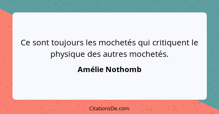 Ce sont toujours les mochetés qui critiquent le physique des autres mochetés.... - Amélie Nothomb