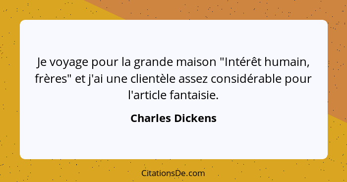 Je voyage pour la grande maison "Intérêt humain, frères" et j'ai une clientèle assez considérable pour l'article fantaisie.... - Charles Dickens
