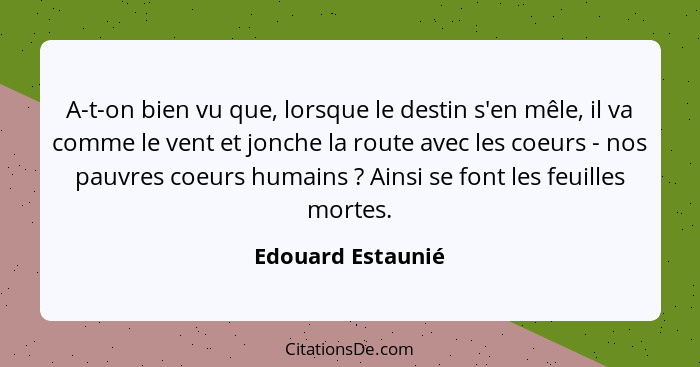 A-t-on bien vu que, lorsque le destin s'en mêle, il va comme le vent et jonche la route avec les coeurs - nos pauvres coeurs humain... - Edouard Estaunié