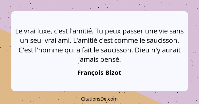 Le vrai luxe, c'est l'amitié. Tu peux passer une vie sans un seul vrai ami. L'amitié c'est comme le saucisson. C'est l'homme qui a fa... - François Bizot