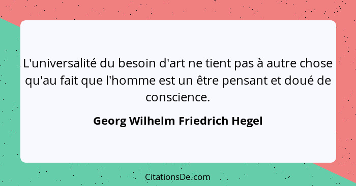 L'universalité du besoin d'art ne tient pas à autre chose qu'au fait que l'homme est un être pensant et doué de consci... - Georg Wilhelm Friedrich Hegel