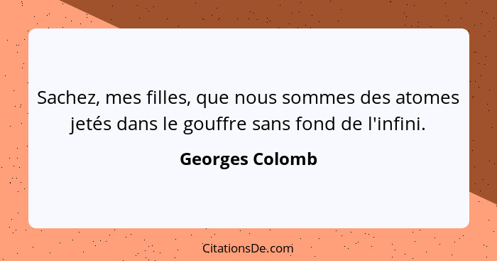 Sachez, mes filles, que nous sommes des atomes jetés dans le gouffre sans fond de l'infini.... - Georges Colomb