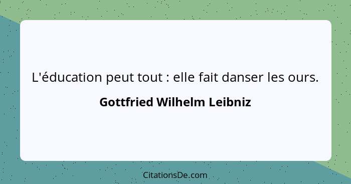 L'éducation peut tout : elle fait danser les ours.... - Gottfried Wilhelm Leibniz