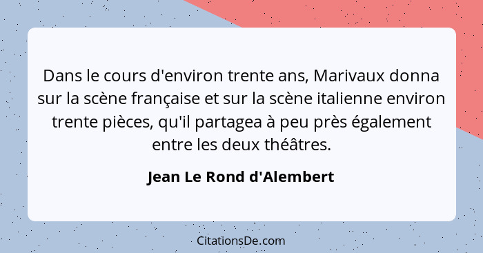 Dans le cours d'environ trente ans, Marivaux donna sur la scène française et sur la scène italienne environ trente pièce... - Jean Le Rond d'Alembert