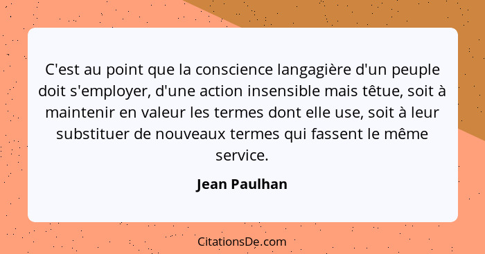 C'est au point que la conscience langagière d'un peuple doit s'employer, d'une action insensible mais têtue, soit à maintenir en valeur... - Jean Paulhan