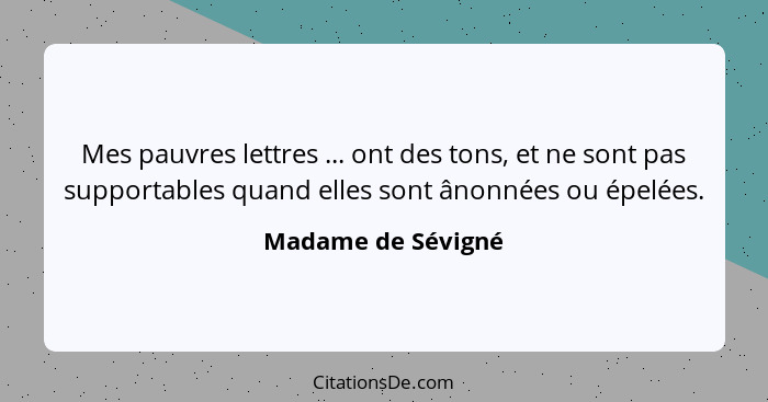 Mes pauvres lettres ... ont des tons, et ne sont pas supportables quand elles sont ânonnées ou épelées.... - Madame de Sévigné