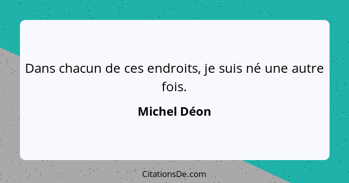 Dans chacun de ces endroits, je suis né une autre fois.... - Michel Déon