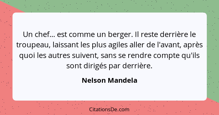 Un chef... est comme un berger. Il reste derrière le troupeau, laissant les plus agiles aller de l'avant, après quoi les autres suive... - Nelson Mandela