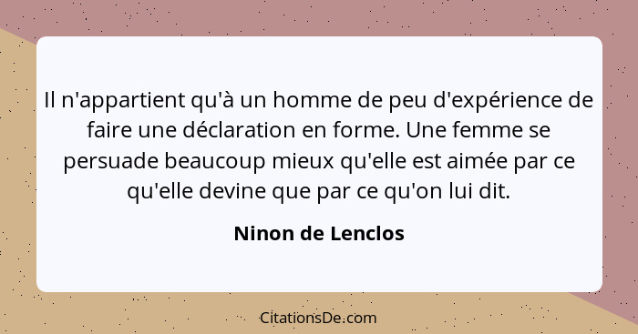 Il n'appartient qu'à un homme de peu d'expérience de faire une déclaration en forme. Une femme se persuade beaucoup mieux qu'elle e... - Ninon de Lenclos