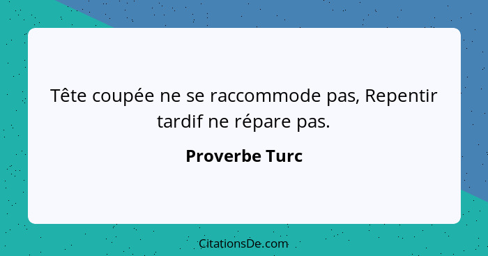 Tête coupée ne se raccommode pas, Repentir tardif ne répare pas.... - Proverbe Turc