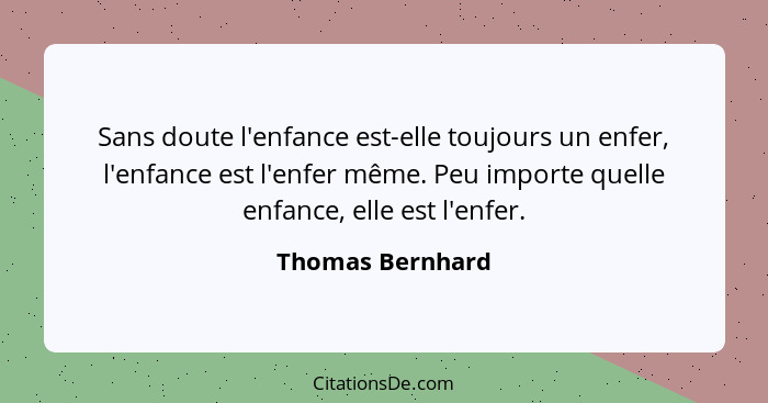 Sans doute l'enfance est-elle toujours un enfer, l'enfance est l'enfer même. Peu importe quelle enfance, elle est l'enfer.... - Thomas Bernhard