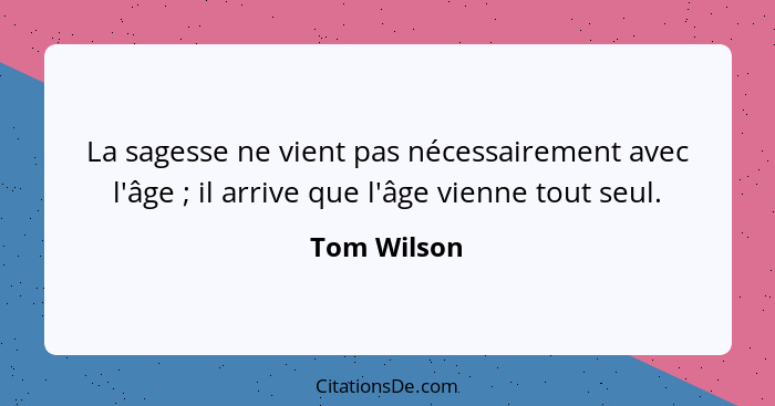 La sagesse ne vient pas nécessairement avec l'âge ; il arrive que l'âge vienne tout seul.... - Tom Wilson