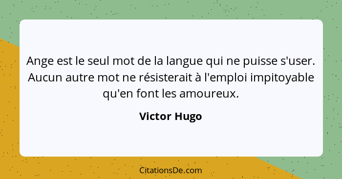 Ange est le seul mot de la langue qui ne puisse s'user. Aucun autre mot ne résisterait à l'emploi impitoyable qu'en font les amoureux.... - Victor Hugo