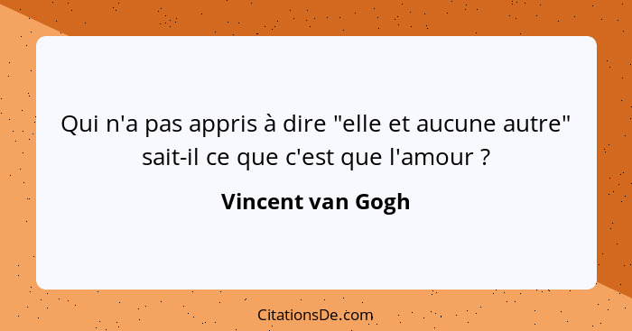 Qui n'a pas appris à dire "elle et aucune autre" sait-il ce que c'est que l'amour ?... - Vincent van Gogh