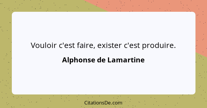 Vouloir c'est faire, exister c'est produire.... - Alphonse de Lamartine