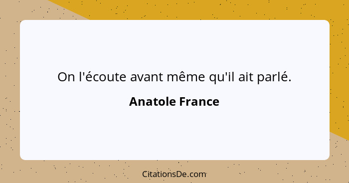 On l'écoute avant même qu'il ait parlé.... - Anatole France