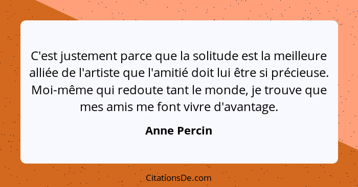 C'est justement parce que la solitude est la meilleure alliée de l'artiste que l'amitié doit lui être si précieuse. Moi-même qui redoute... - Anne Percin