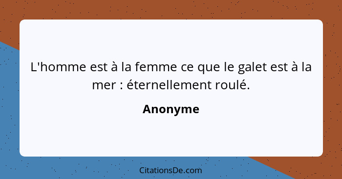 L'homme est à la femme ce que le galet est à la mer : éternellement roulé.... - Anonyme