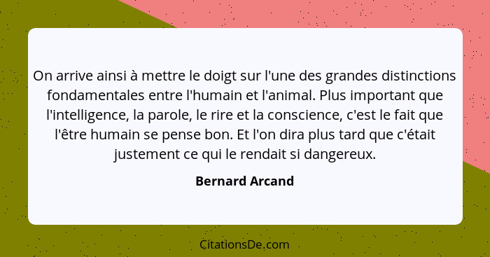 On arrive ainsi à mettre le doigt sur l'une des grandes distinctions fondamentales entre l'humain et l'animal. Plus important que l'i... - Bernard Arcand