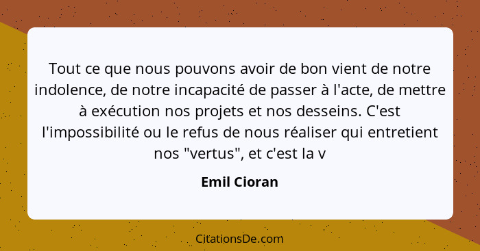 Tout ce que nous pouvons avoir de bon vient de notre indolence, de notre incapacité de passer à l'acte, de mettre à exécution nos projet... - Emil Cioran