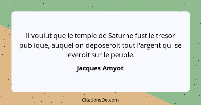 Il voulut que le temple de Saturne fust le tresor publique, auquel on deposeroit tout l'argent qui se leveroit sur le peuple.... - Jacques Amyot