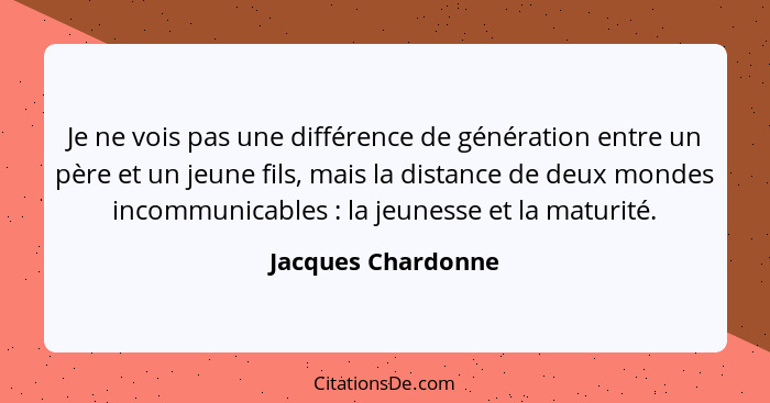 Je ne vois pas une différence de génération entre un père et un jeune fils, mais la distance de deux mondes incommunicables :... - Jacques Chardonne
