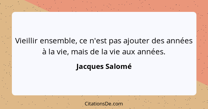 Vieillir ensemble, ce n'est pas ajouter des années à la vie, mais de la vie aux années.... - Jacques Salomé