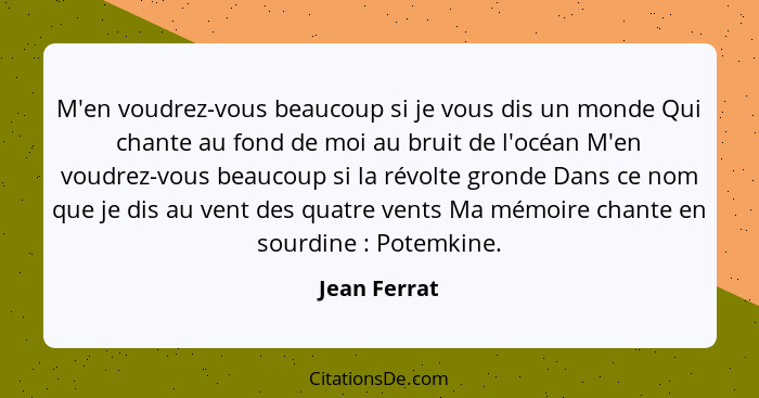 M'en voudrez-vous beaucoup si je vous dis un monde Qui chante au fond de moi au bruit de l'océan M'en voudrez-vous beaucoup si la révolt... - Jean Ferrat