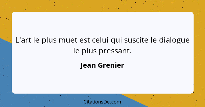 L'art le plus muet est celui qui suscite le dialogue le plus pressant.... - Jean Grenier