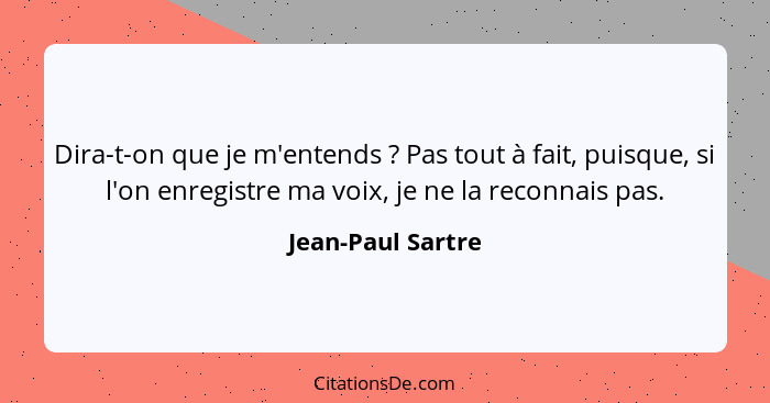 Dira-t-on que je m'entends ? Pas tout à fait, puisque, si l'on enregistre ma voix, je ne la reconnais pas.... - Jean-Paul Sartre