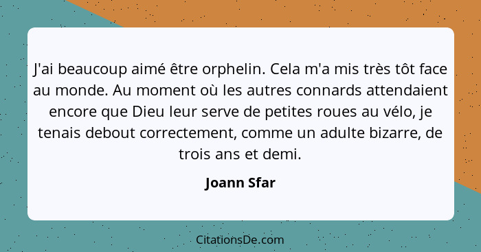 J'ai beaucoup aimé être orphelin. Cela m'a mis très tôt face au monde. Au moment où les autres connards attendaient encore que Dieu leur... - Joann Sfar