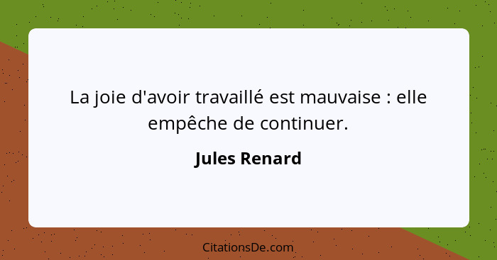 La joie d'avoir travaillé est mauvaise : elle empêche de continuer.... - Jules Renard