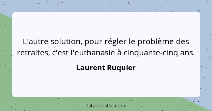 L'autre solution, pour régler le problème des retraites, c'est l'euthanasie à cinquante-cinq ans.... - Laurent Ruquier