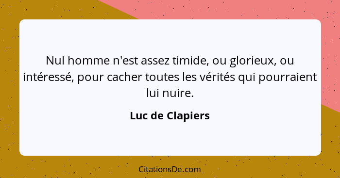 Nul homme n'est assez timide, ou glorieux, ou intéressé, pour cacher toutes les vérités qui pourraient lui nuire.... - Luc de Clapiers