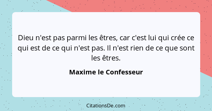 Dieu n'est pas parmi les êtres, car c'est lui qui crée ce qui est de ce qui n'est pas. Il n'est rien de ce que sont les êtres.... - Maxime le Confesseur