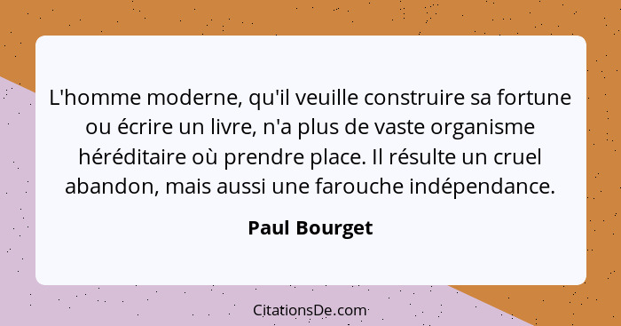 L'homme moderne, qu'il veuille construire sa fortune ou écrire un livre, n'a plus de vaste organisme héréditaire où prendre place. Il r... - Paul Bourget