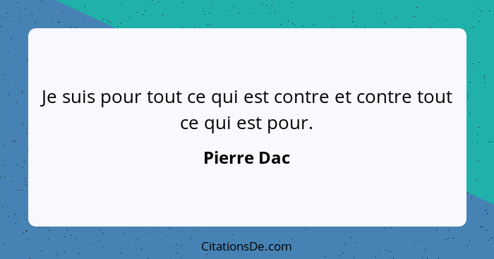 Je suis pour tout ce qui est contre et contre tout ce qui est pour.... - Pierre Dac