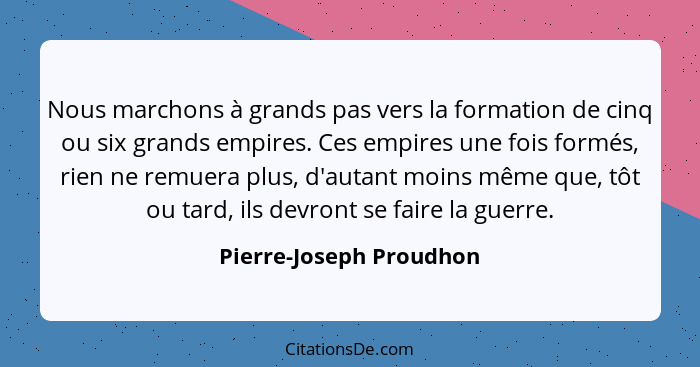 Nous marchons à grands pas vers la formation de cinq ou six grands empires. Ces empires une fois formés, rien ne remuera plus... - Pierre-Joseph Proudhon