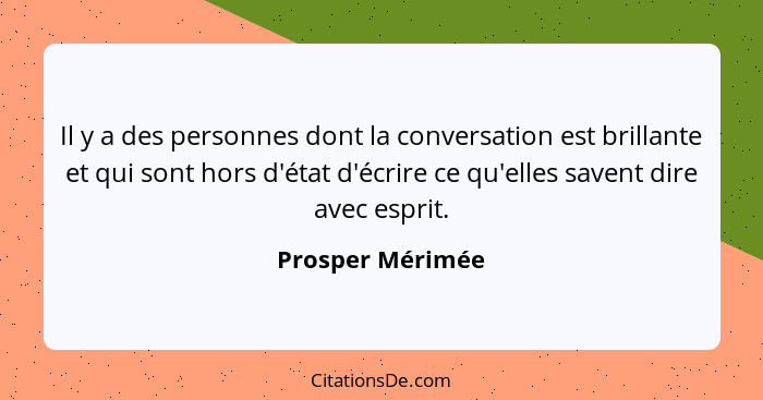 Il y a des personnes dont la conversation est brillante et qui sont hors d'état d'écrire ce qu'elles savent dire avec esprit.... - Prosper Mérimée