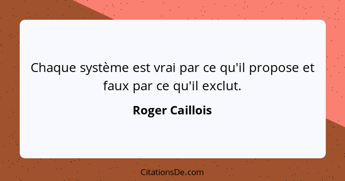 Chaque système est vrai par ce qu'il propose et faux par ce qu'il exclut.... - Roger Caillois
