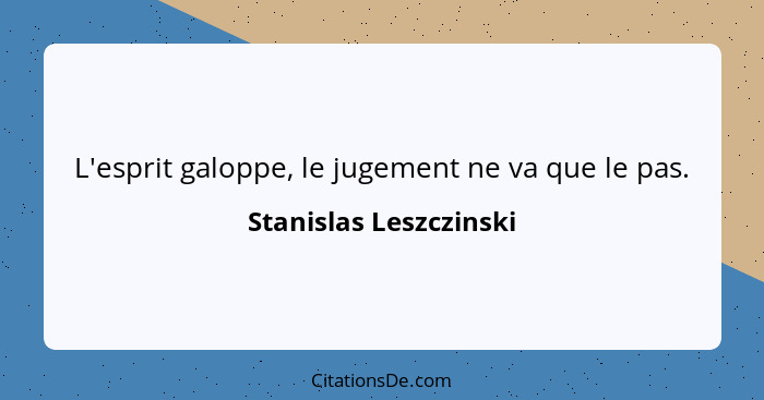 L'esprit galoppe, le jugement ne va que le pas.... - Stanislas Leszczinski