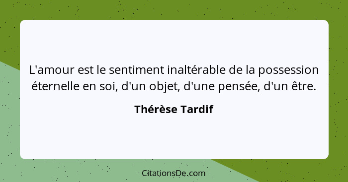 L'amour est le sentiment inaltérable de la possession éternelle en soi, d'un objet, d'une pensée, d'un être.... - Thérèse Tardif