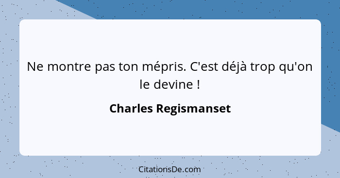 Ne montre pas ton mépris. C'est déjà trop qu'on le devine !... - Charles Regismanset
