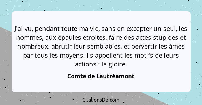 J'ai vu, pendant toute ma vie, sans en excepter un seul, les hommes, aux épaules étroites, faire des actes stupides et nombreux... - Comte de Lautréamont