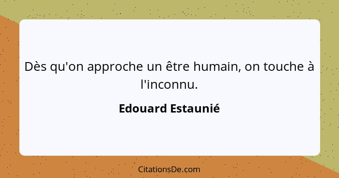 Dès qu'on approche un être humain, on touche à l'inconnu.... - Edouard Estaunié