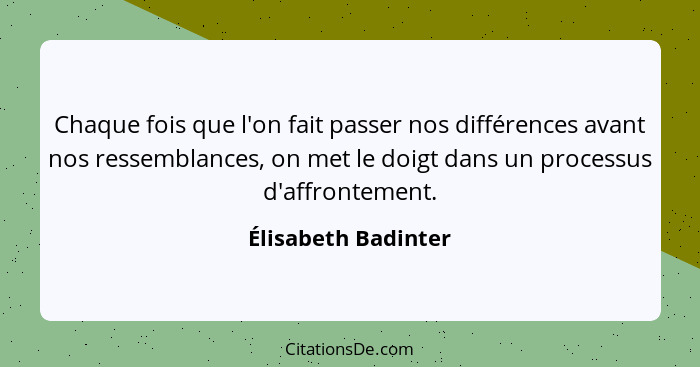 Chaque fois que l'on fait passer nos différences avant nos ressemblances, on met le doigt dans un processus d'affrontement.... - Élisabeth Badinter