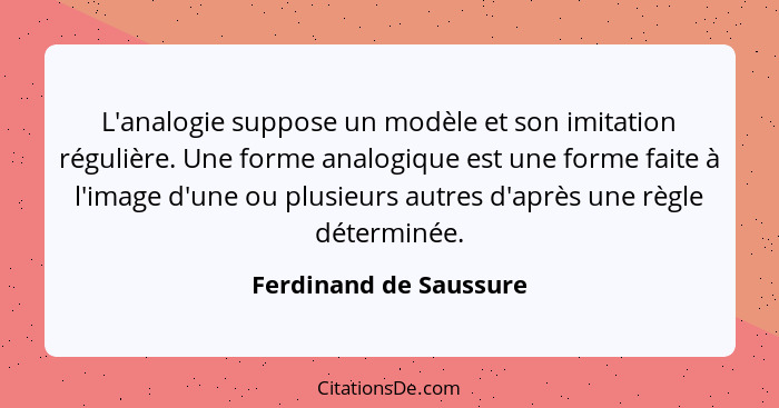 L'analogie suppose un modèle et son imitation régulière. Une forme analogique est une forme faite à l'image d'une ou plusieurs... - Ferdinand de Saussure