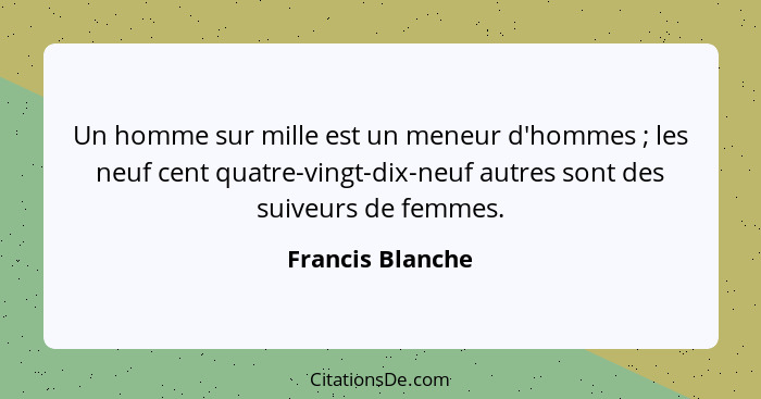 Un homme sur mille est un meneur d'hommes ; les neuf cent quatre-vingt-dix-neuf autres sont des suiveurs de femmes.... - Francis Blanche
